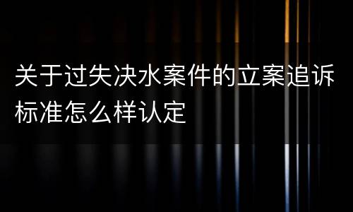 关于过失决水案件的立案追诉标准怎么样认定