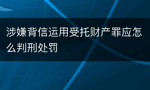 涉嫌背信运用受托财产罪应怎么判刑处罚