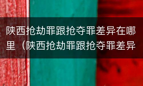 陕西抢劫罪跟抢夺罪差异在哪里（陕西抢劫罪跟抢夺罪差异在哪里可以查到）