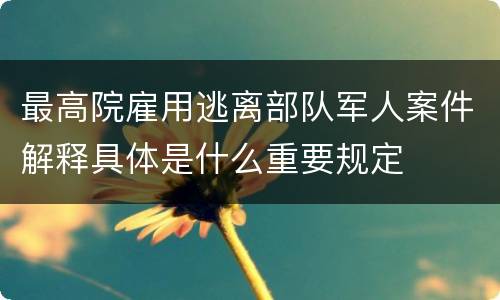 最高院雇用逃离部队军人案件解释具体是什么重要规定