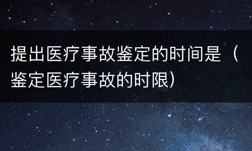 提出医疗事故鉴定的时间是（鉴定医疗事故的时限）
