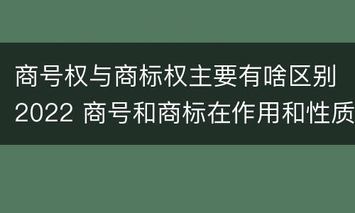 商号权与商标权主要有啥区别2022 商号和商标在作用和性质上的区别