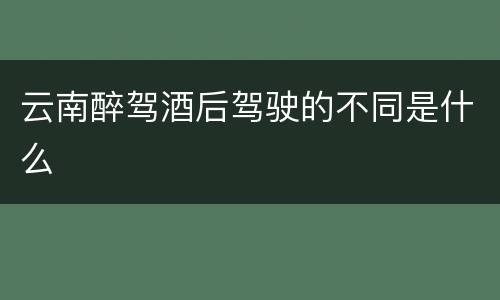云南醉驾酒后驾驶的不同是什么