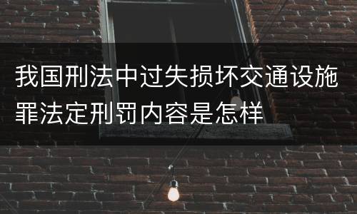 我国刑法中过失损坏交通设施罪法定刑罚内容是怎样