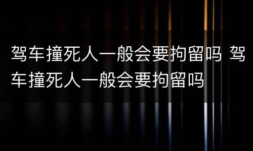 驾车撞死人一般会要拘留吗 驾车撞死人一般会要拘留吗