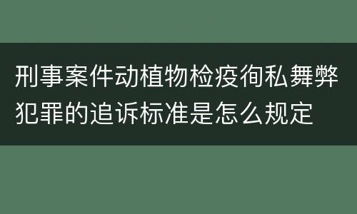 刑事案件动植物检疫徇私舞弊犯罪的追诉标准是怎么规定