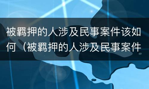 被羁押的人涉及民事案件该如何（被羁押的人涉及民事案件该如何解决）