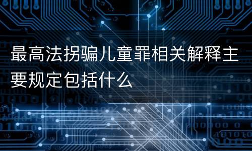 最高法拐骗儿童罪相关解释主要规定包括什么
