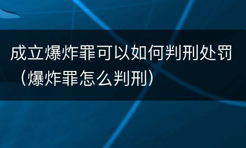 成立爆炸罪可以如何判刑处罚（爆炸罪怎么判刑）