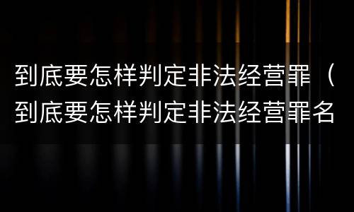 到底要怎样判定非法经营罪（到底要怎样判定非法经营罪名）