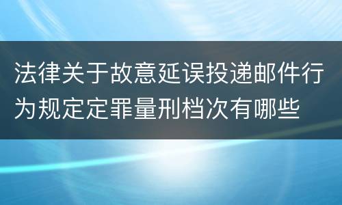 法律关于故意延误投递邮件行为规定定罪量刑档次有哪些