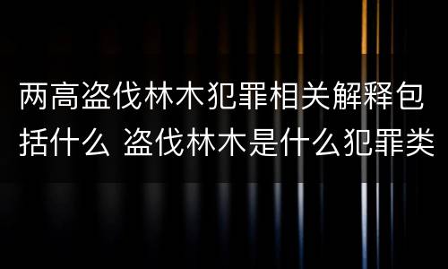 两高盗伐林木犯罪相关解释包括什么 盗伐林木是什么犯罪类型