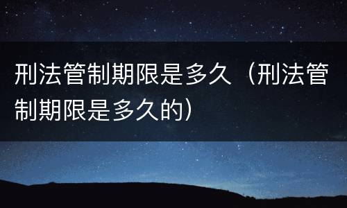 刑法管制期限是多久（刑法管制期限是多久的）