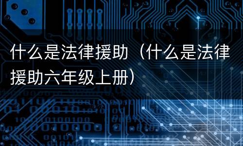 什么是法律援助（什么是法律援助六年级上册）