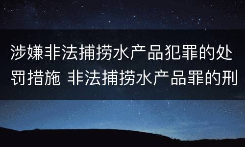 涉嫌非法捕捞水产品犯罪的处罚措施 非法捕捞水产品罪的刑法处罚