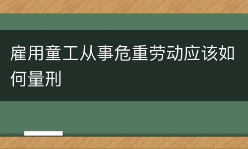 雇用童工从事危重劳动应该如何量刑
