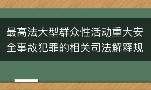 最高法大型群众性活动重大安全事故犯罪的相关司法解释规定有哪些