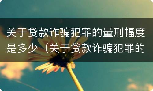 关于贷款诈骗犯罪的量刑幅度是多少（关于贷款诈骗犯罪的量刑幅度是多少年）
