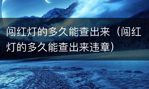 闯红灯的多久能查出来（闯红灯的多久能查出来违章）