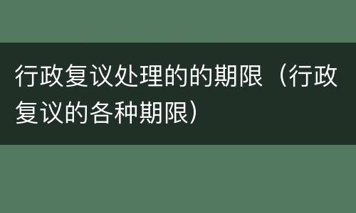 行政复议处理的的期限（行政复议的各种期限）