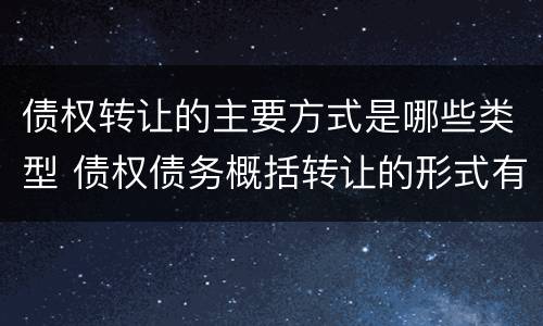 债权转让的主要方式是哪些类型 债权债务概括转让的形式有