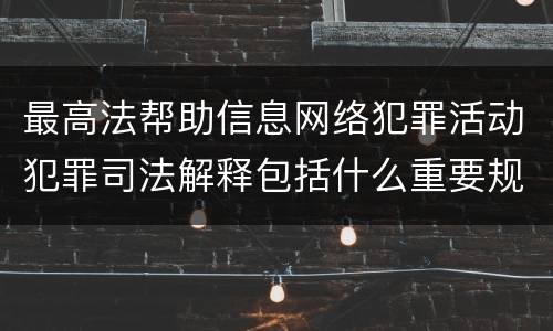 最高法帮助信息网络犯罪活动犯罪司法解释包括什么重要规定