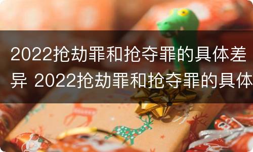 2022抢劫罪和抢夺罪的具体差异 2022抢劫罪和抢夺罪的具体差异是什么