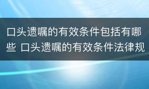 口头遗嘱的有效条件包括有哪些 口头遗嘱的有效条件法律规定