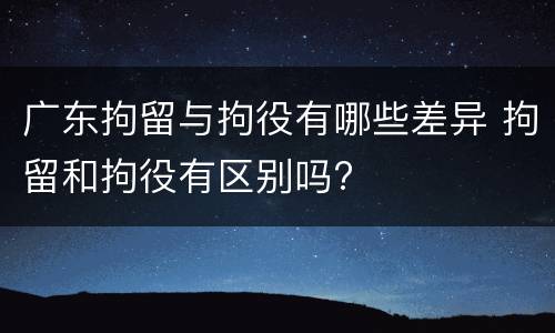 广东拘留与拘役有哪些差异 拘留和拘役有区别吗?