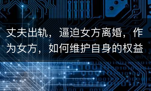 丈夫出轨，逼迫女方离婚，作为女方，如何维护自身的权益