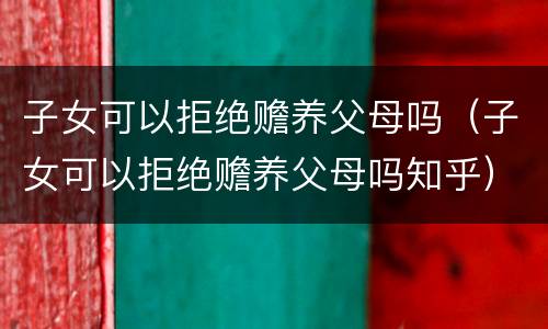 子女可以拒绝赡养父母吗（子女可以拒绝赡养父母吗知乎）