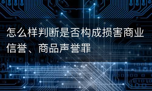 怎么样判断是否构成损害商业信誉、商品声誉罪
