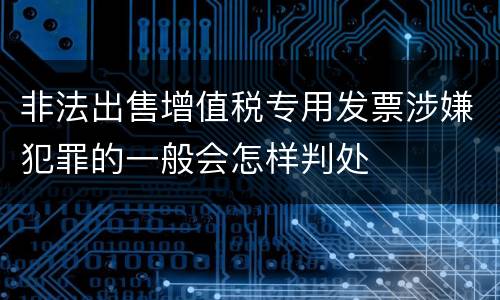 非法出售增值税专用发票涉嫌犯罪的一般会怎样判处