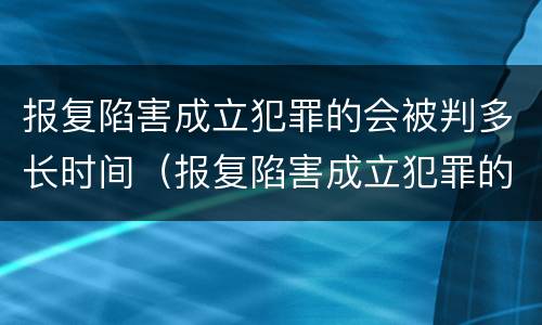 报复陷害成立犯罪的会被判多长时间（报复陷害成立犯罪的会被判多长时间呢）