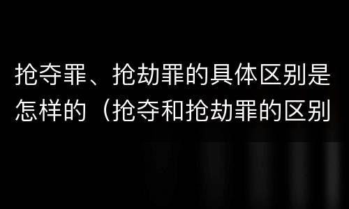 抢夺罪、抢劫罪的具体区别是怎样的（抢夺和抢劫罪的区别）