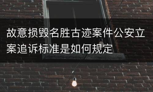 故意损毁名胜古迹案件公安立案追诉标准是如何规定