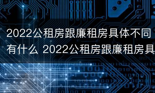 2022公租房跟廉租房具体不同有什么 2022公租房跟廉租房具体不同有什么区别