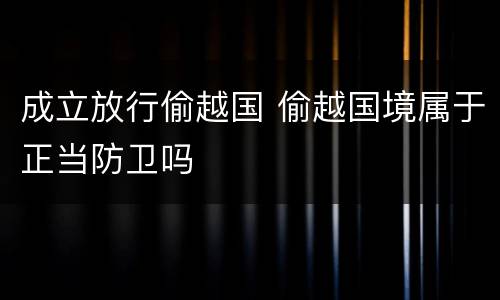 成立放行偷越国 偷越国境属于正当防卫吗