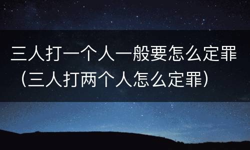 三人打一个人一般要怎么定罪（三人打两个人怎么定罪）
