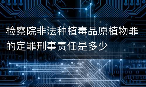 检察院非法种植毒品原植物罪的定罪刑事责任是多少