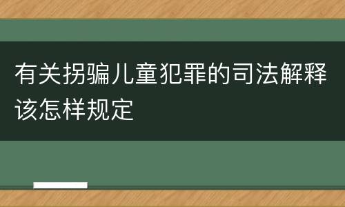 有关拐骗儿童犯罪的司法解释该怎样规定
