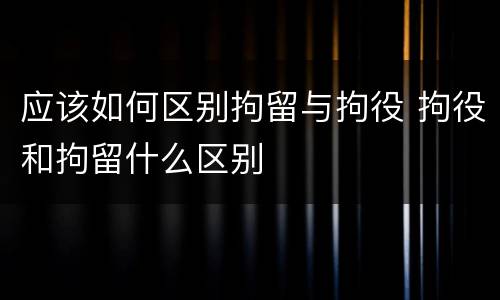 应该如何区别拘留与拘役 拘役和拘留什么区别