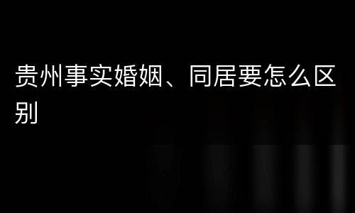 贵州事实婚姻、同居要怎么区别