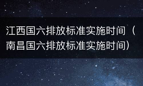 江西国六排放标准实施时间（南昌国六排放标准实施时间）