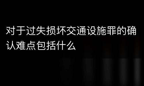 对于过失损坏交通设施罪的确认难点包括什么