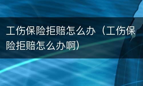 工伤保险拒赔怎么办（工伤保险拒赔怎么办啊）