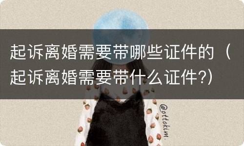 起诉离婚需要带哪些证件的（起诉离婚需要带什么证件?）