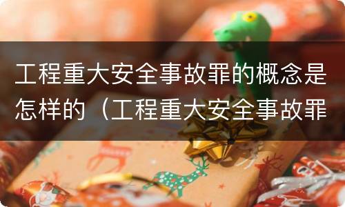 工程重大安全事故罪的概念是怎样的（工程重大安全事故罪的量刑标准）