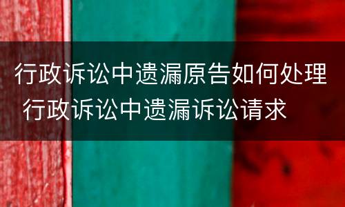 行政诉讼中遗漏原告如何处理 行政诉讼中遗漏诉讼请求