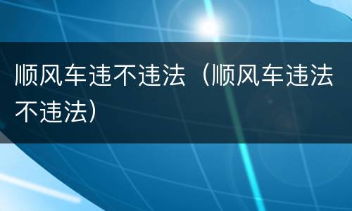 顺风车违不违法（顺风车违法不违法）